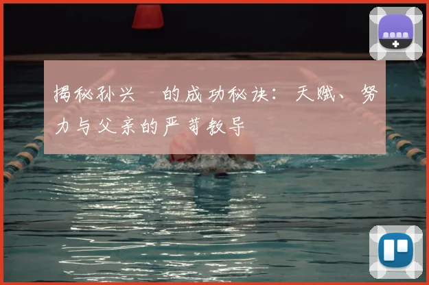 揭秘孙兴慜的成功秘诀：天赋、努力与父亲的严苛教导