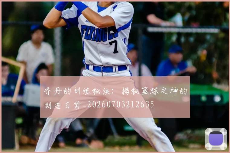 乔丹的训练秘诀：揭秘篮球之神的刻苦日常_20260703212635