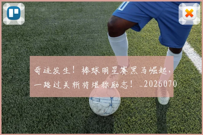 奇迹发生！棒球明星赛黑马崛起，一路过关斩将堪称励志！_20260707022033