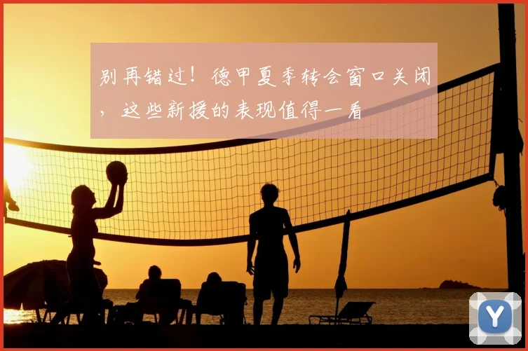 别再错过！德甲夏季转会窗口关闭，这些新援的表现值得一看