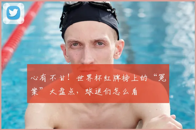 心有不甘！世界杯红牌榜上的“冤案”大盘点，球迷们怎么看