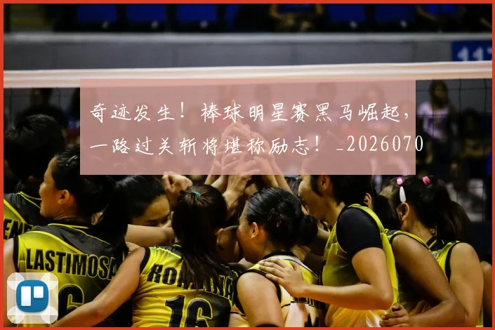 奇迹发生！棒球明星赛黑马崛起，一路过关斩将堪称励志！_20260707022033