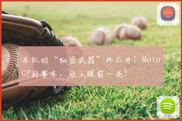 车队的“秘密武器”终公开!MotoGP新赛车,让人眼前一亮!