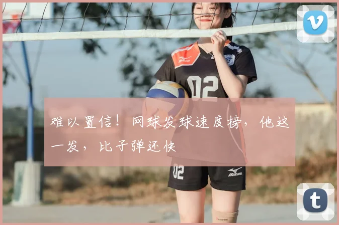 难以置信!网球发球速度榜,他这一发,比子弹还快
