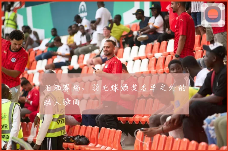 泪洒赛场，羽毛球颁奖名单之外的动人瞬间
