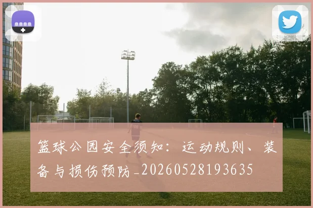 篮球公园安全须知：运动规则、装备与损伤预防_20260528193635