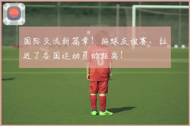 国际交流新篇章！排球友谊赛，拉近了各国运动员的距离！