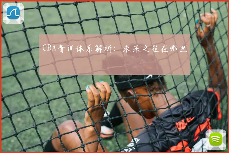 CBA青训体系解析:未来之星在哪里