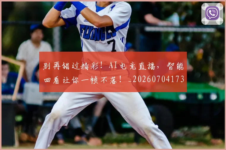 别再错过精彩！AI电竞直播，智能回看让你一帧不落！_20260704173800