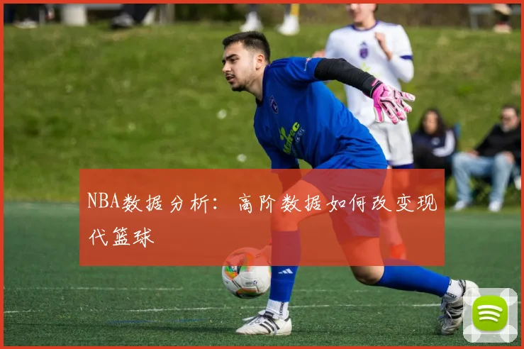 NBA数据分析：高阶数据如何改变现代篮球