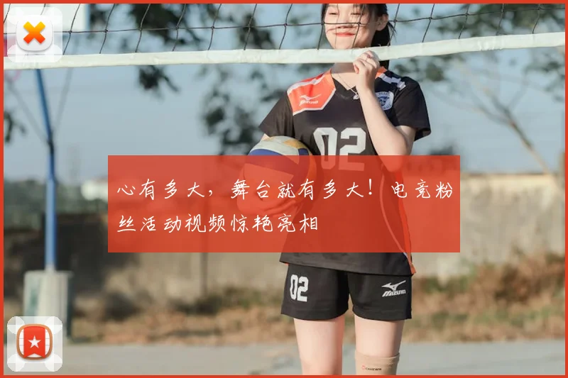 心有多大，舞台就有多大！电竞粉丝活动视频惊艳亮相