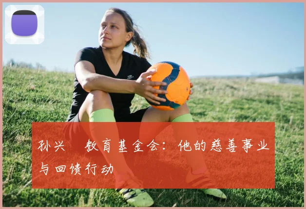 孙兴慜教育基金会：他的慈善事业与回馈行动