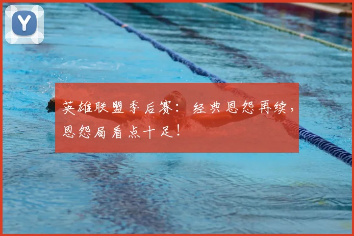 英雄联盟季后赛:经典恩怨再续,恩怨局看点十足!