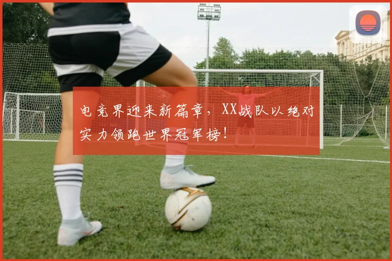 电竞界迎来新篇章,XX战队以绝对实力领跑世界冠军榜!