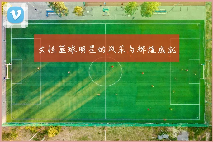 女性篮球明星的风采与辉煌成就