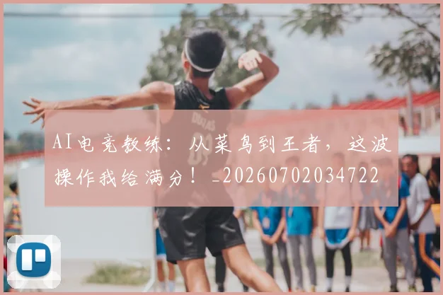 AI电竞教练:从菜鸟到王者,这波操作我给满分!_20260702034722