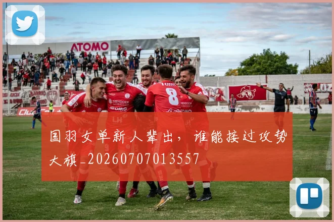 国羽女单新人辈出，谁能接过攻势大旗_20260707013557