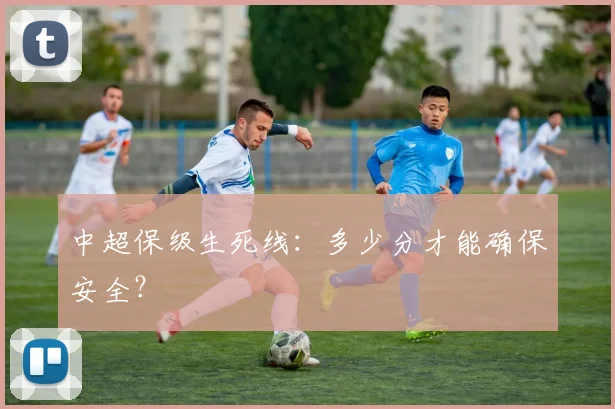 中超保级生死线：多少分才能确保安全？