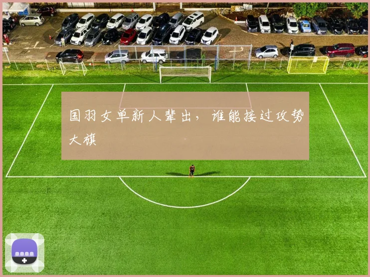 国羽女单新人辈出,谁能接过攻势大旗