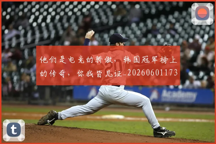 他们是电竞的骄傲，韩国冠军榜上的传奇，你我皆见证_20260601173351_20260704165319