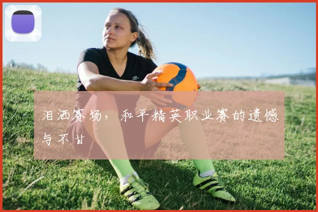 泪洒赛场,和平精英职业赛的遗憾与不甘