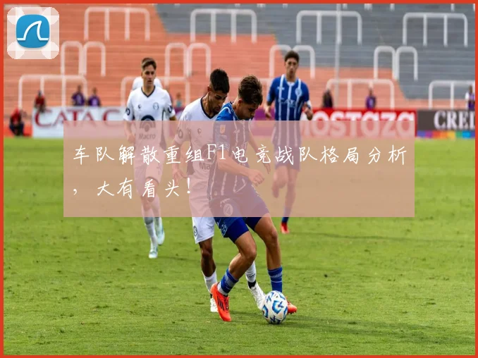 车队解散重组F1电竞战队格局分析，大有看头！