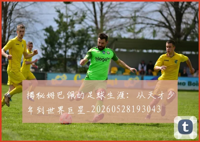 揭秘姆巴佩的足球生涯：从天才少年到世界巨星_20260528193043