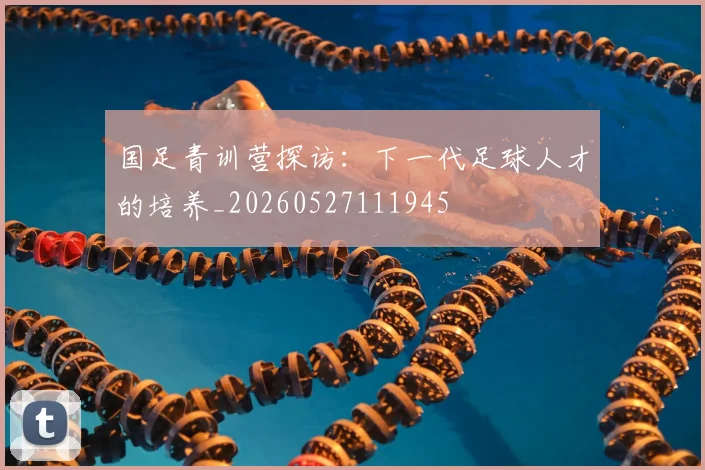 国足青训营探访：下一代足球人才的培养_20260527111945