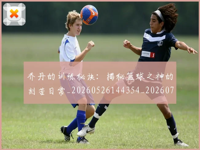 乔丹的训练秘诀：揭秘篮球之神的刻苦日常_20260526144354_20260703212637