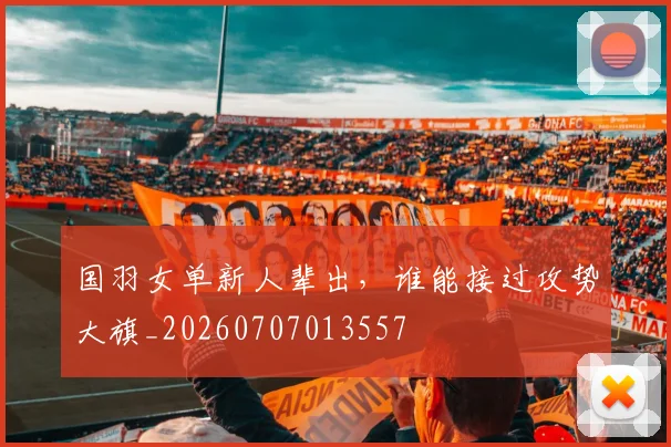 国羽女单新人辈出,谁能接过攻势大旗_20260707013557