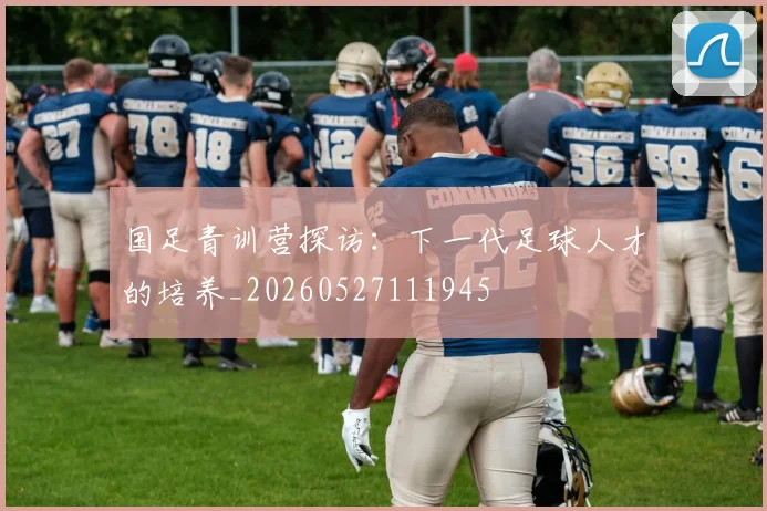 国足青训营探访：下一代足球人才的培养_20260527111945