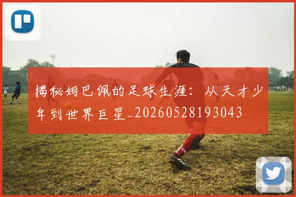 揭秘姆巴佩的足球生涯:从天才少年到世界巨星_20260528193043