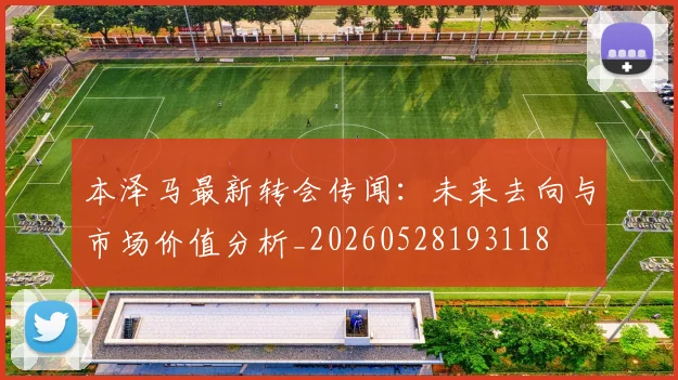 本泽马最新转会传闻：未来去向与市场价值分析_20260528193118